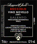 "Bocciolo"- vins primeurs I.G.T. "Salento" Red Wine Grapes: 60% Negroamaro - 40% Montepulciano. Best and unbroken bunches are chosen on the vine, then picked and gathered in boxes(20 kg each). After being carried to the winery the grapes are introduced into hermetic inox tanks. Carbone dioxide is put instead of air so that carbonic maceration can take place and lasts about 8 days. After pressing the must can ferment under controlled temperature in inox tanks. After fermentation the wine is bottled and is ready to use. Gastronomic combination: An excellent fruity wine, suits all the meal